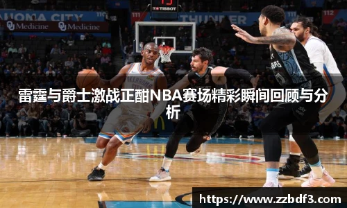 雷霆与爵士激战正酣NBA赛场精彩瞬间回顾与分析