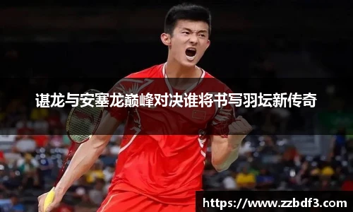 谌龙与安塞龙巅峰对决谁将书写羽坛新传奇